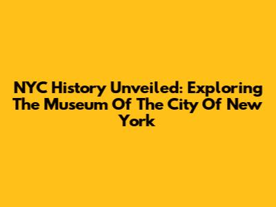 NYC History Unveiled: Exploring The Museum Of The City Of New York