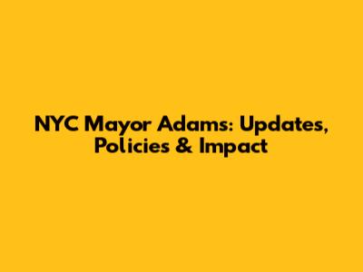 NYC Mayor Adams: Updates, Policies & Impact
