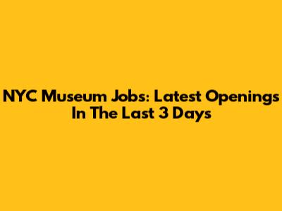 NYC Museum Jobs: Latest Openings In The Last 3 Days