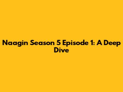 Naagin Season 5 Episode 1: A Deep Dive