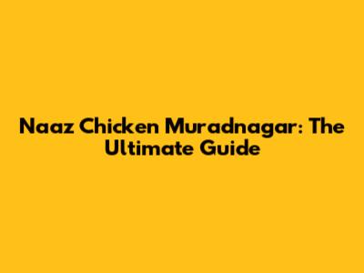 Naaz Chicken Muradnagar: The Ultimate Guide