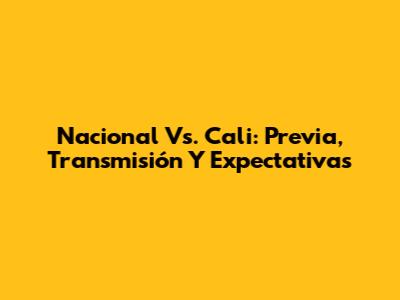 Nacional Vs. Cali: Previa, Transmisión Y Expectativas