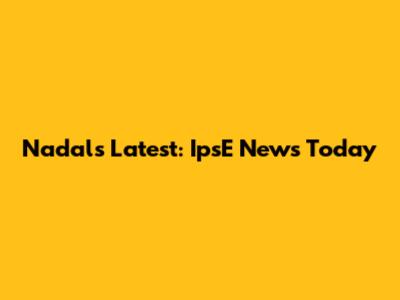 Nadal's Latest: IpsE News Today