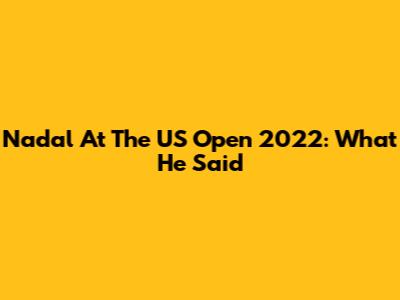 Nadal At The US Open 2022: What He Said