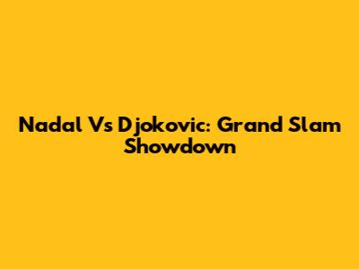 Nadal Vs Djokovic: Grand Slam Showdown