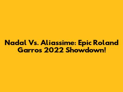 Nadal Vs. Aliassime: Epic Roland Garros 2022 Showdown!