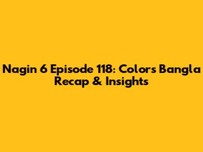 Nagin 6 Episode 118: Colors Bangla Recap & Insights