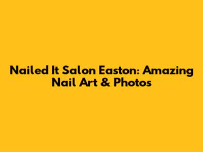 Nailed It Salon Easton: Amazing Nail Art & Photos