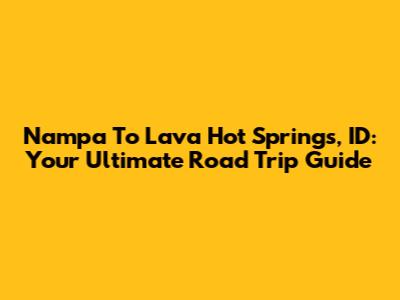 Nampa To Lava Hot Springs, ID: Your Ultimate Road Trip Guide