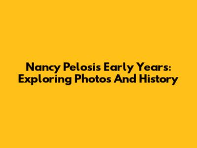 Nancy Pelosi's Early Years: Exploring Photos And History