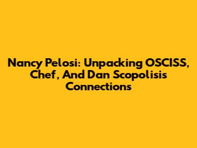 Nancy Pelosi: Unpacking OSCISS, Chef, And Dan Scopolisis Connections