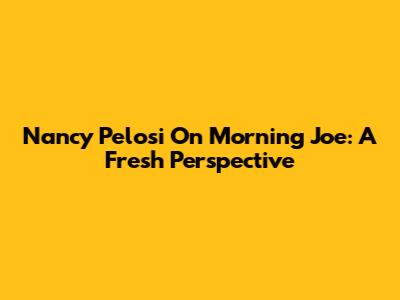 Nancy Pelosi On Morning Joe: A Fresh Perspective