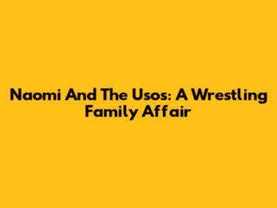 Naomi And The Usos: A Wrestling Family Affair