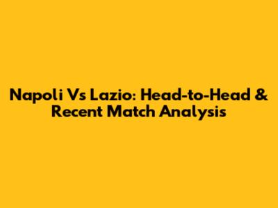 Napoli Vs Lazio: Head-to-Head & Recent Match Analysis