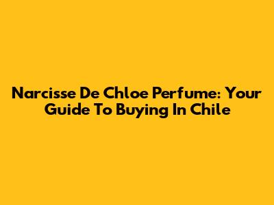 Narcisse De Chloe Perfume: Your Guide To Buying In Chile