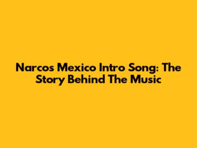Narcos Mexico Intro Song: The Story Behind The Music