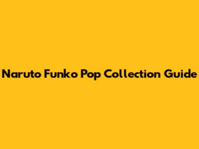 Naruto Funko Pop Collection Guide