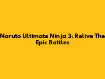 Naruto Ultimate Ninja 3: Relive The Epic Battles