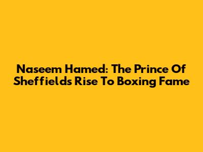 Naseem Hamed: The Prince Of Sheffield's Rise To Boxing Fame