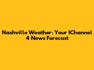 Nashville Weather: Your IChannel 4 News Forecast