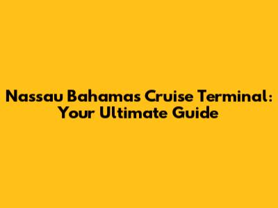 Nassau Bahamas Cruise Terminal: Your Ultimate Guide