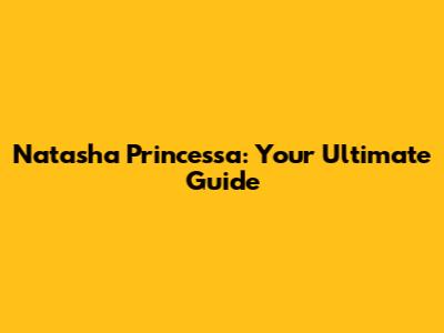 Natasha Princessa: Your Ultimate Guide