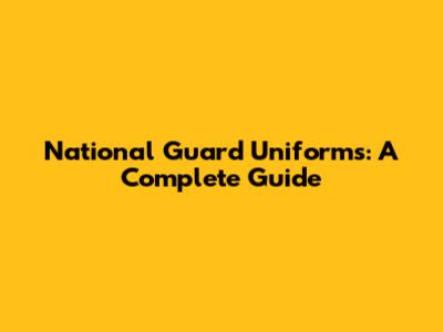 National Guard Uniforms: A Complete Guide