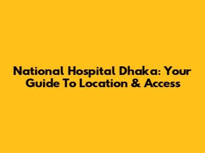 National Hospital Dhaka: Your Guide To Location & Access