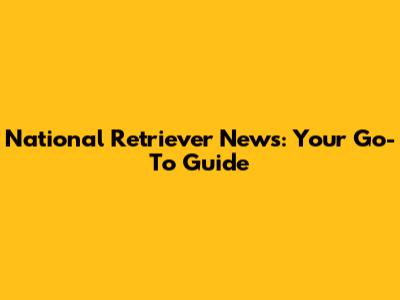 National Retriever News: Your Go-To Guide