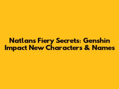 Natlan's Fiery Secrets: Genshin Impact New Characters & Names