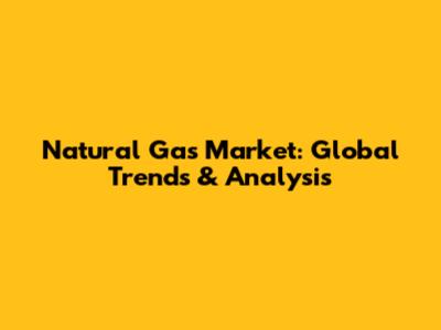 Natural Gas Market: Global Trends & Analysis
