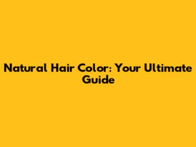 Natural Hair Color: Your Ultimate Guide
