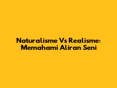 Naturalisme Vs Realisme: Memahami Aliran Seni