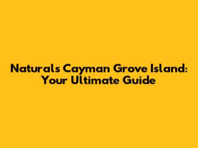 Naturals Cayman Grove Island: Your Ultimate Guide