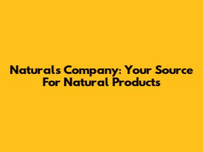 Naturals Company: Your Source For Natural Products
