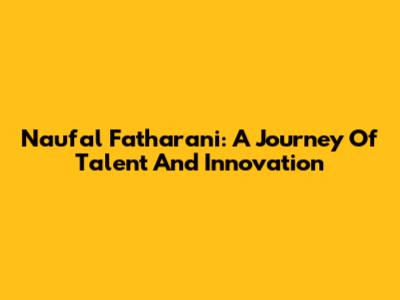 Naufal Fatharani: A Journey Of Talent And Innovation