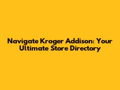 Navigate Kroger Addison: Your Ultimate Store Directory