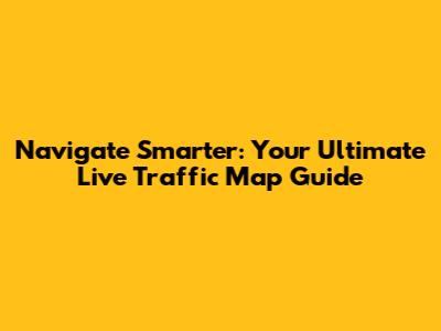 Navigate Smarter: Your Ultimate Live Traffic Map Guide