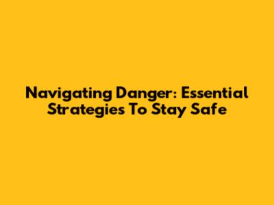 Navigating Danger: Essential Strategies To Stay Safe