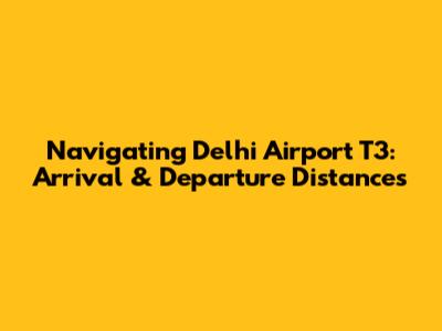 Navigating Delhi Airport T3: Arrival & Departure Distances