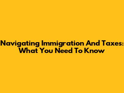 Navigating Immigration And Taxes: What You Need To Know