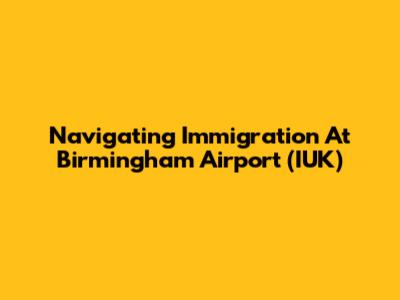 Navigating Immigration At Birmingham Airport (IUK)
