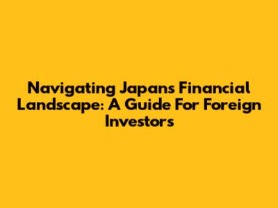 Navigating Japan's Financial Landscape: A Guide For Foreign Investors