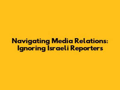 Navigating Media Relations: Ignoring Israeli Reporters