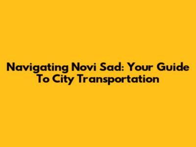 Navigating Novi Sad: Your Guide To City Transportation