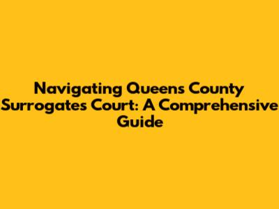 Navigating Queens County Surrogate's Court: A Comprehensive Guide