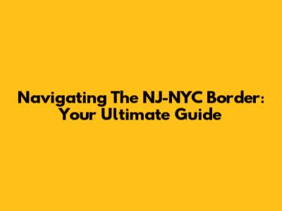 Navigating The NJ-NYC Border: Your Ultimate Guide