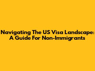 Navigating The US Visa Landscape: A Guide For Non-Immigrants