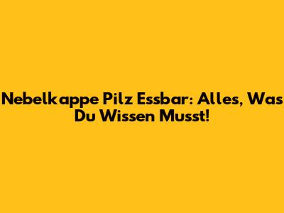 Nebelkappe Pilz Essbar: Alles, Was Du Wissen Musst!