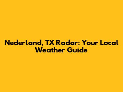 Nederland, TX Radar: Your Local Weather Guide